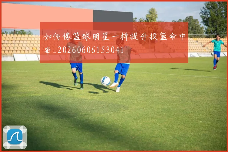 如何像篮球明星一样提升投篮命中率_20260606153041