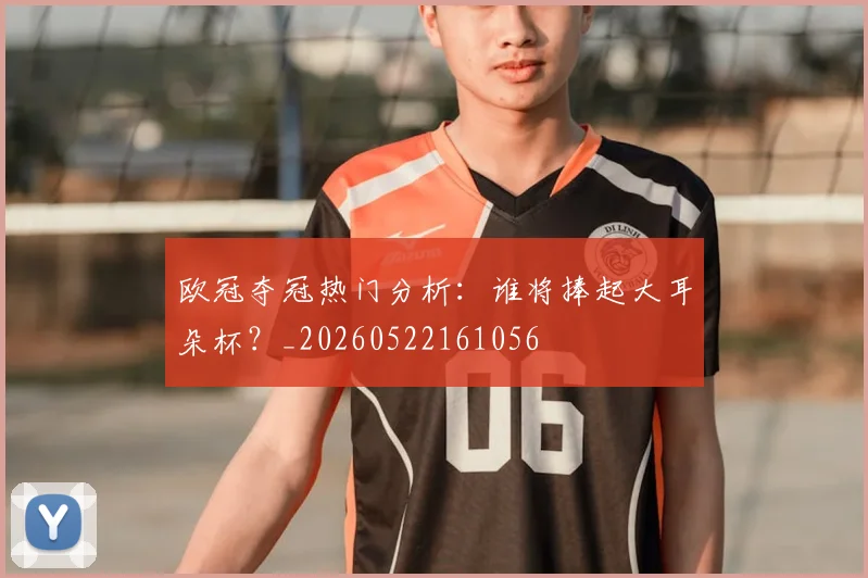 欧冠夺冠热门分析：谁将捧起大耳朵杯？_20260522161056