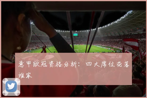 意甲欧冠资格分析：四大席位花落谁家