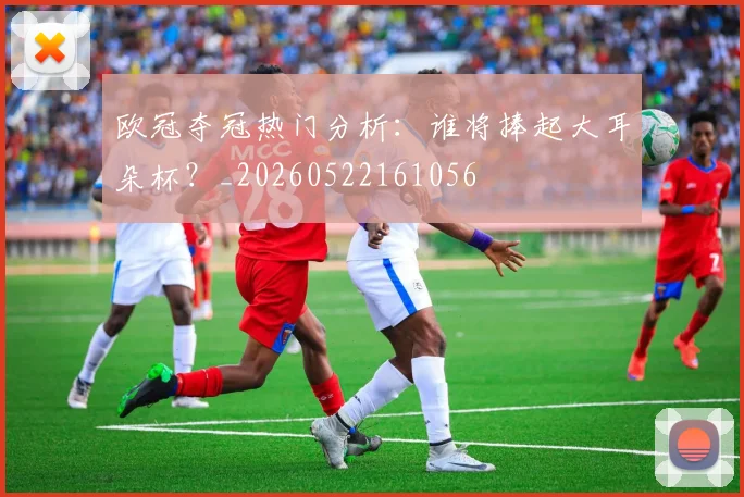 欧冠夺冠热门分析:谁将捧起大耳朵杯?_20260522161056