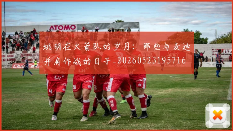 姚明在火箭队的岁月:那些与麦迪并肩作战的日子_20260523195716