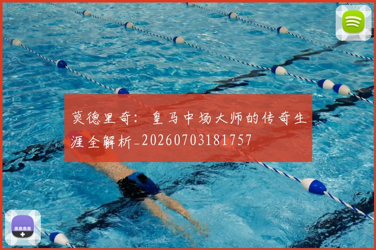 莫德里奇:皇马中场大师的传奇生涯全解析_20260703181757