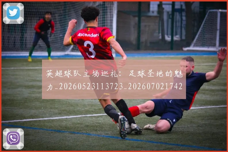 英超球队主场巡礼:足球圣地的魅力_20260523113723_20260702174253