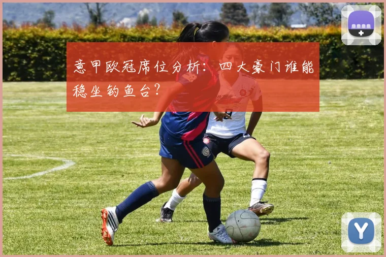 意甲欧冠席位分析:四大豪门谁能稳坐钓鱼台?