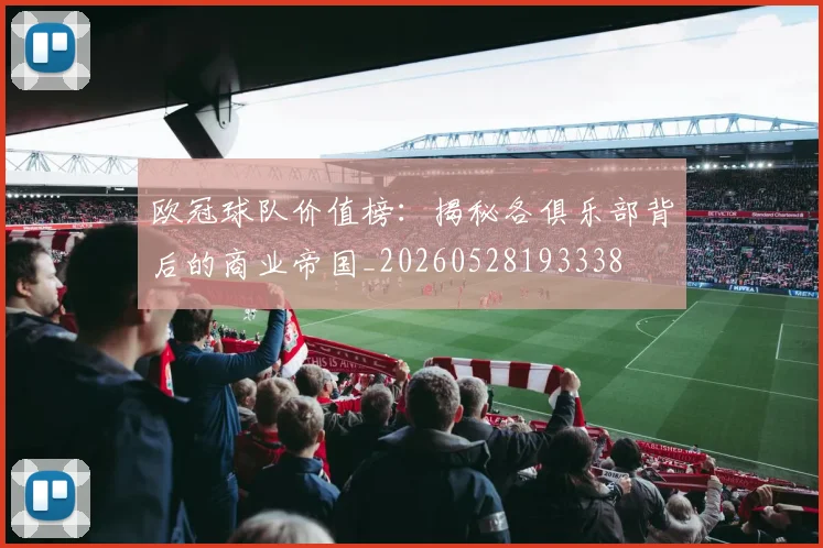 欧冠球队价值榜:揭秘各俱乐部背后的商业帝国_20260528193338