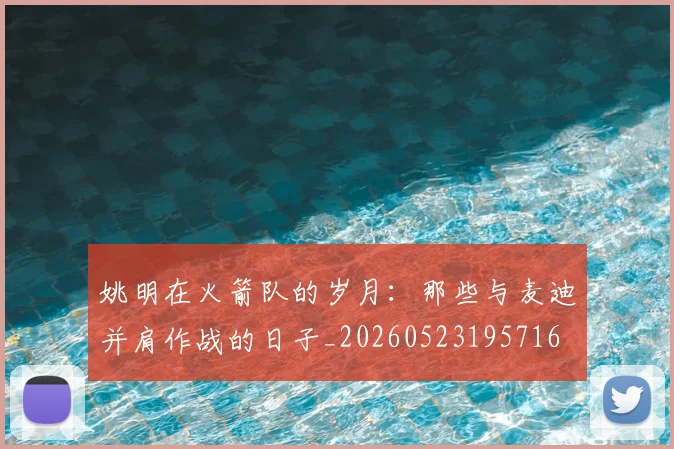 姚明在火箭队的岁月:那些与麦迪并肩作战的日子_20260523195716
