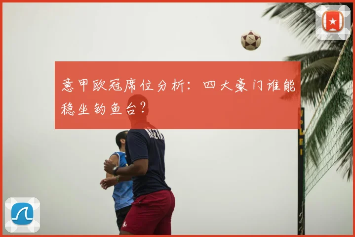 意甲欧冠席位分析：四大豪门谁能稳坐钓鱼台？