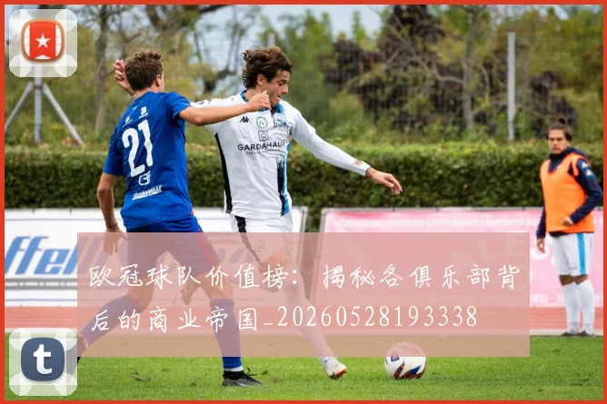 欧冠球队价值榜:揭秘各俱乐部背后的商业帝国_20260528193338