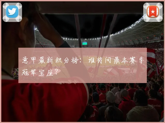 意甲最新积分榜:谁将问鼎本赛季冠军宝座?