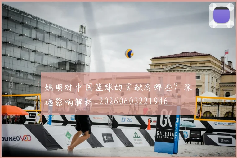 姚明对中国篮球的贡献有哪些?深远影响解析_20260603221946