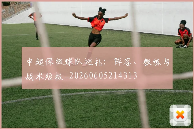 中超保级球队巡礼:阵容、教练与战术短板_20260605214313