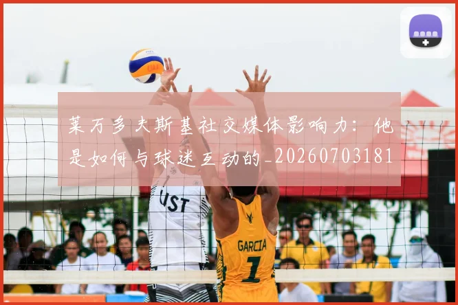 莱万多夫斯基社交媒体影响力:他是如何与球迷互动的_20260703181807